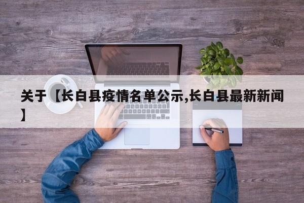 关于【长白县疫情名单公示,长白县最新新闻】