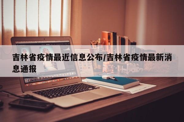 吉林省疫情最近信息公布/吉林省疫情最新消息通报
