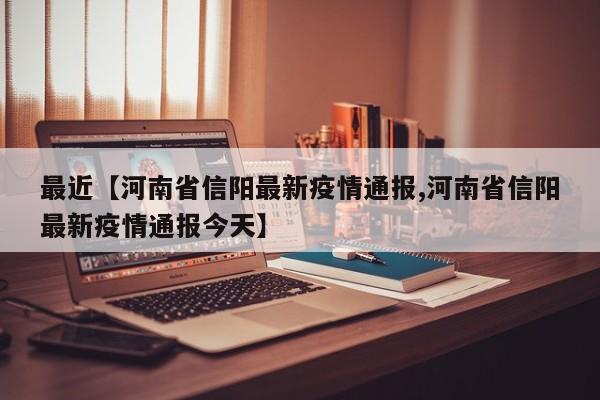 最近【河南省信阳最新疫情通报,河南省信阳最新疫情通报今天】