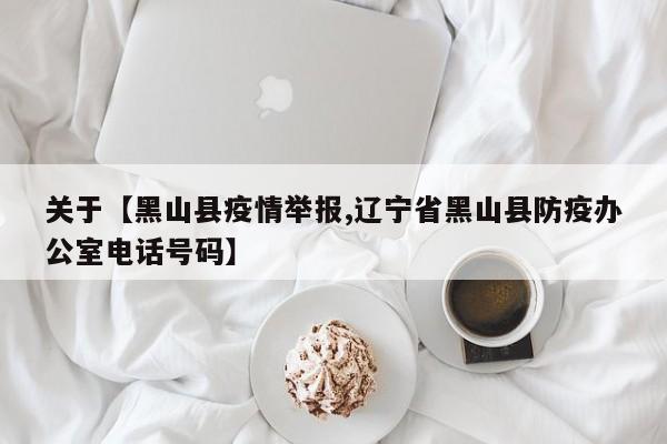 关于【黑山县疫情举报,辽宁省黑山县防疫办公室电话号码】