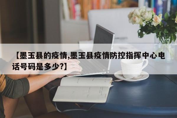 【墨玉县的疫情,墨玉县疫情防控指挥中心电话号码是多少?】