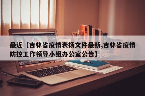最近【吉林省疫情表扬文件最新,吉林省疫情防控工作领导小组办公室公告】