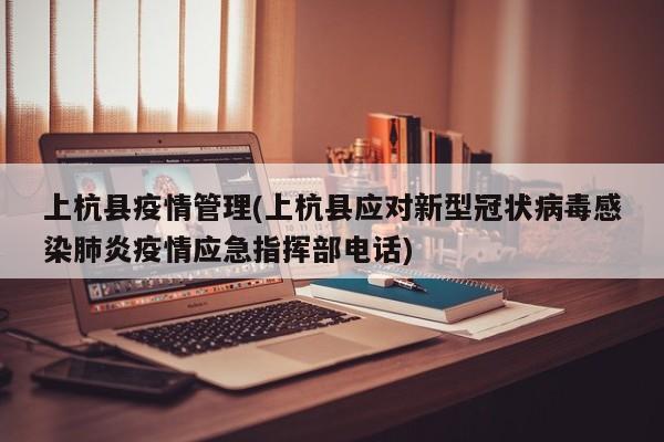 上杭县疫情管理(上杭县应对新型冠状病毒感染肺炎疫情应急指挥部电话)