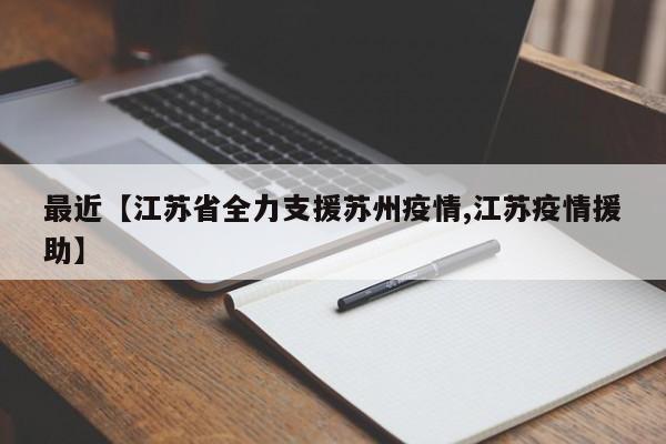 最近【江苏省全力支援苏州疫情,江苏疫情援助】