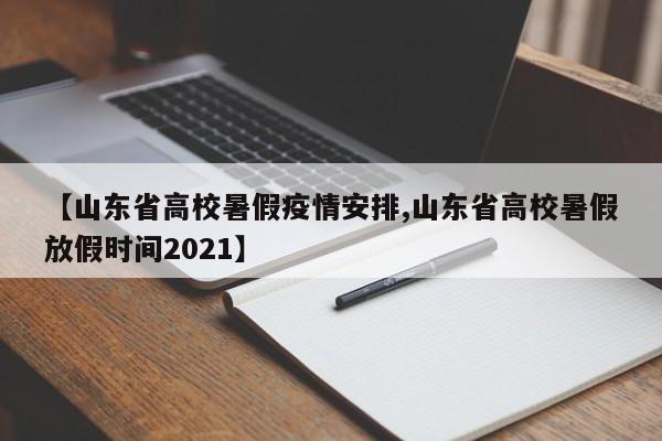 【山东省高校暑假疫情安排,山东省高校暑假放假时间2021】