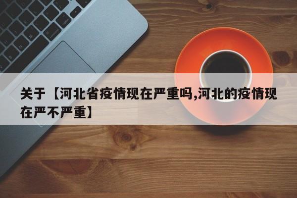 关于【河北省疫情现在严重吗,河北的疫情现在严不严重】