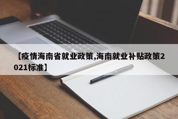 【疫情海南省就业政策,海南就业补贴政策2021标准】