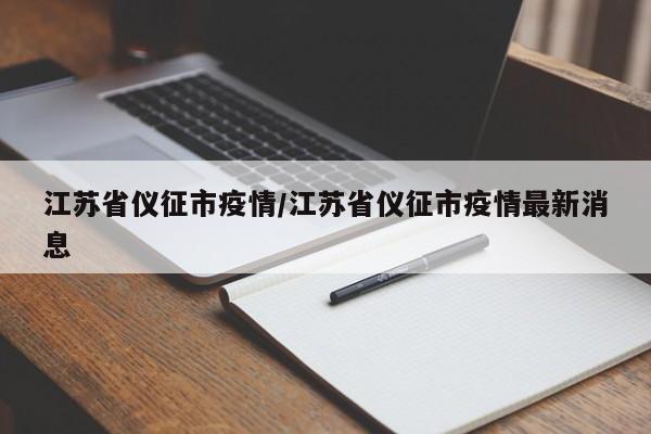 江苏省仪征市疫情/江苏省仪征市疫情最新消息