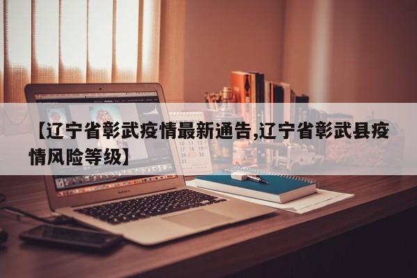 【辽宁省彰武疫情最新通告,辽宁省彰武县疫情风险等级】