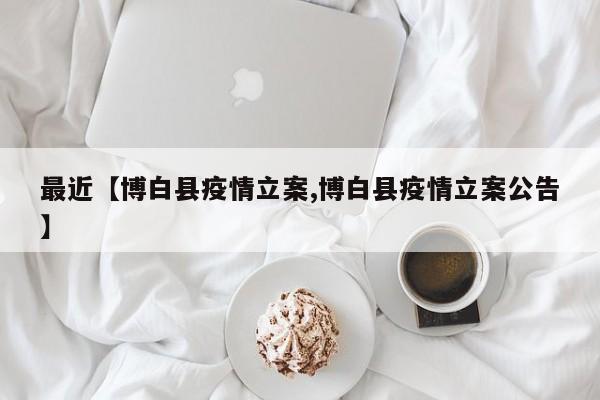 最近【博白县疫情立案,博白县疫情立案公告】