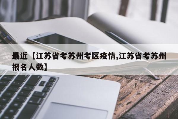 最近【江苏省考苏州考区疫情,江苏省考苏州报名人数】