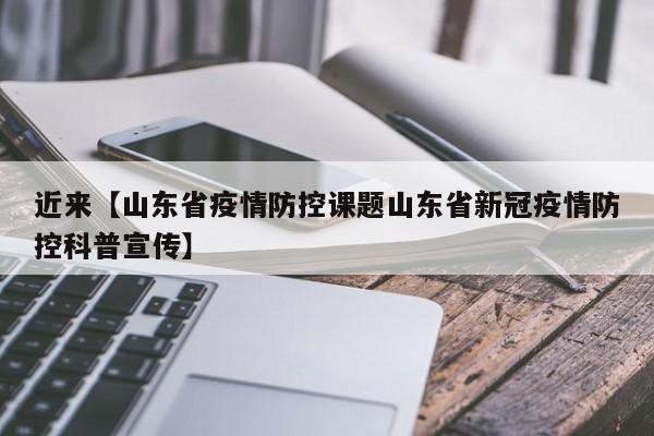 近来【山东省疫情防控课题山东省新冠疫情防控科普宣传】