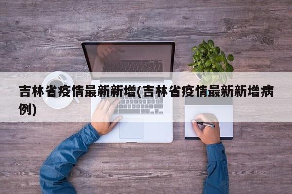 吉林省疫情最新新增(吉林省疫情最新新增病例)