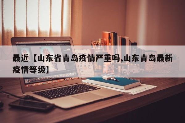 最近【山东省青岛疫情严重吗,山东青岛最新疫情等级】