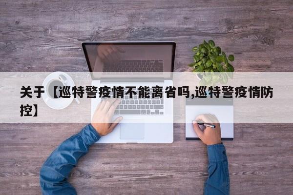 关于【巡特警疫情不能离省吗,巡特警疫情防控】