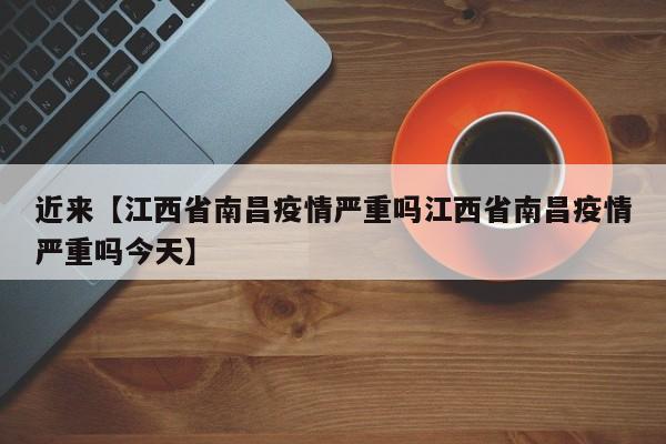 近来【江西省南昌疫情严重吗江西省南昌疫情严重吗今天】