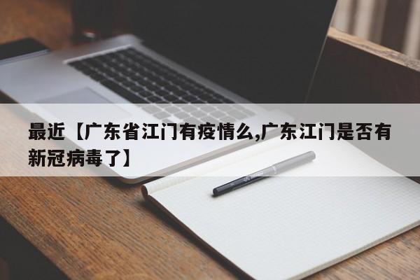最近【广东省江门有疫情么,广东江门是否有新冠病毒了】