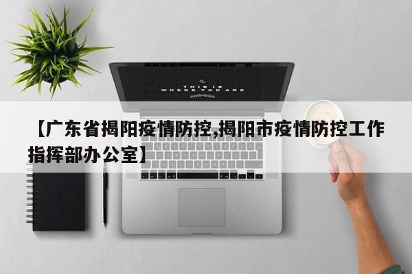 【广东省揭阳疫情防控,揭阳市疫情防控工作指挥部办公室】