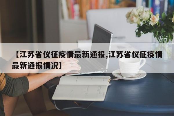 【江苏省仪征疫情最新通报,江苏省仪征疫情最新通报情况】