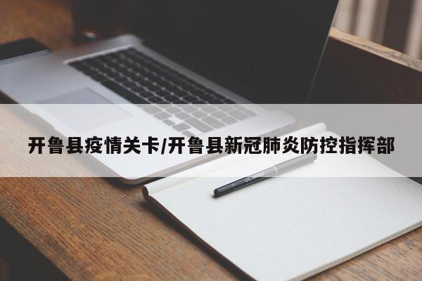 开鲁县疫情关卡/开鲁县新冠肺炎防控指挥部