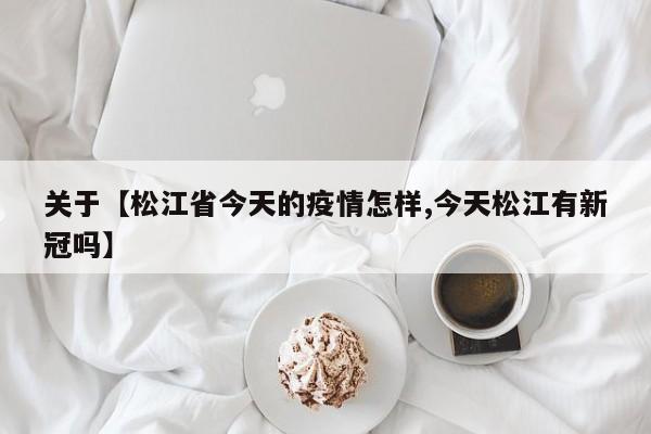 关于【松江省今天的疫情怎样,今天松江有新冠吗】