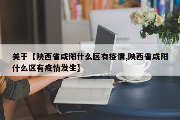 关于【陕西省咸阳什么区有疫情,陕西省咸阳什么区有疫情发生】