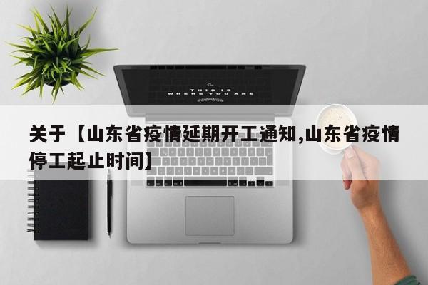 关于【山东省疫情延期开工通知,山东省疫情停工起止时间】