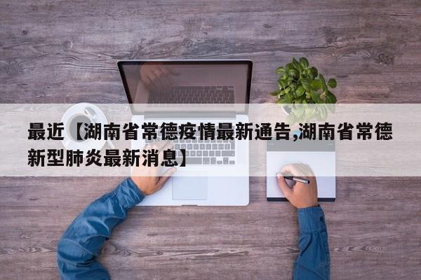 最近【湖南省常德疫情最新通告,湖南省常德新型肺炎最新消息】