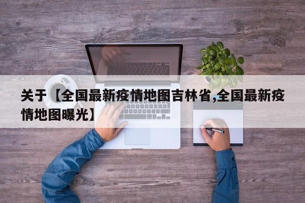 关于【全国最新疫情地图吉林省,全国最新疫情地图曝光】