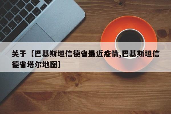 关于【巴基斯坦信德省最近疫情,巴基斯坦信德省塔尔地图】