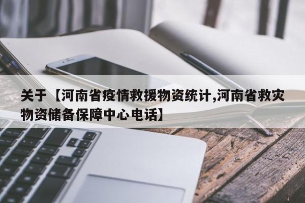 关于【河南省疫情救援物资统计,河南省救灾物资储备保障中心电话】