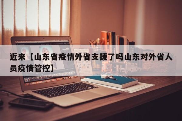 近来【山东省疫情外省支援了吗山东对外省人员疫情管控】