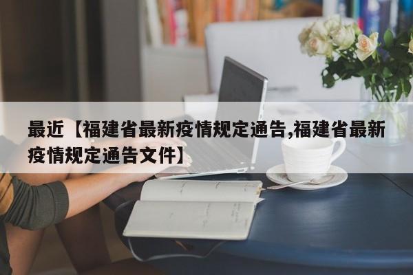 最近【福建省最新疫情规定通告,福建省最新疫情规定通告文件】