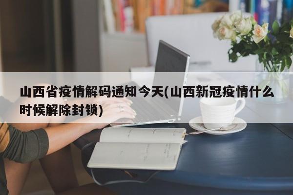 山西省疫情解码通知今天(山西新冠疫情什么时候解除封锁)