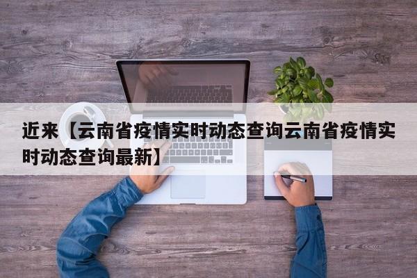 近来【云南省疫情实时动态查询云南省疫情实时动态查询最新】