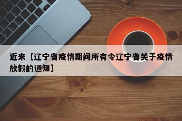 近来【辽宁省疫情期间所有令辽宁省关于疫情放假的通知】