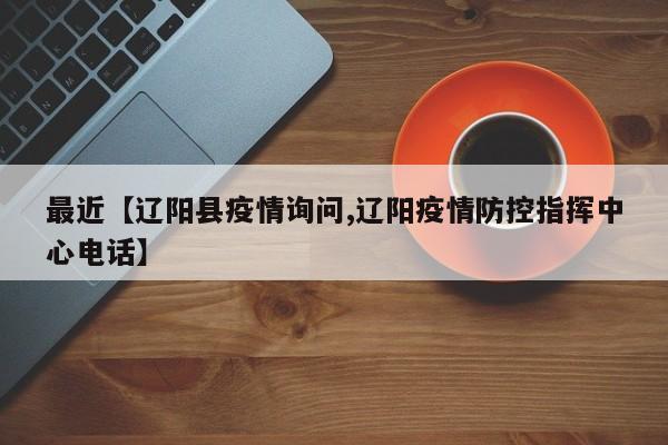 最近【辽阳县疫情询问,辽阳疫情防控指挥中心电话】
