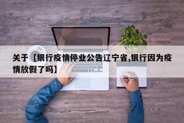 关于【银行疫情停业公告辽宁省,银行因为疫情放假了吗】