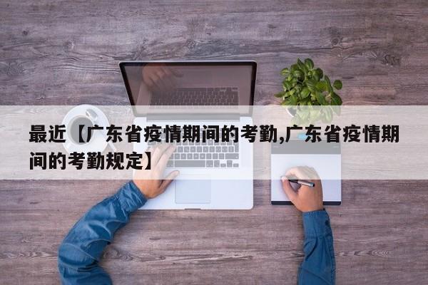 最近【广东省疫情期间的考勤,广东省疫情期间的考勤规定】
