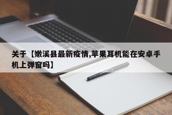 关于【嫩溪县最新疫情,苹果耳机能在安卓手机上弹窗吗】