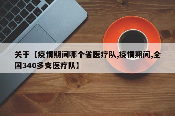 关于【疫情期间哪个省医疗队,疫情期间,全国340多支医疗队】