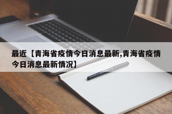 最近【青海省疫情今日消息最新,青海省疫情今日消息最新情况】