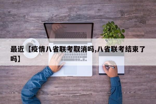 最近【疫情八省联考取消吗,八省联考结束了吗】