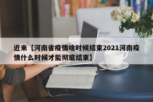 近来【河南省疫情啥时候结束2021河南疫情什么时候才能彻底结束】