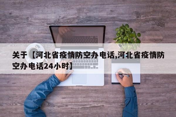 关于【河北省疫情防空办电话,河北省疫情防空办电话24小时】