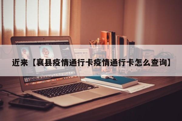 近来【襄县疫情通行卡疫情通行卡怎么查询】