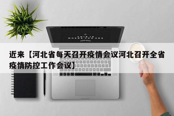 近来【河北省每天召开疫情会议河北召开全省疫情防控工作会议】
