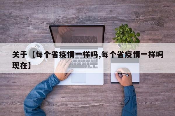关于【每个省疫情一样吗,每个省疫情一样吗现在】