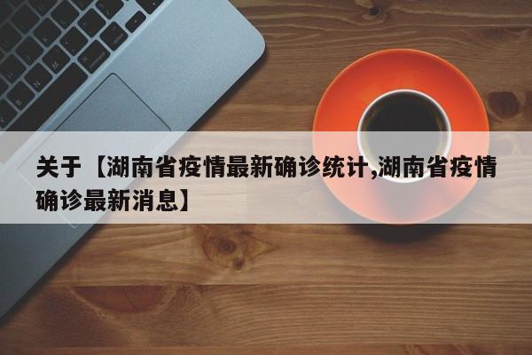关于【湖南省疫情最新确诊统计,湖南省疫情确诊最新消息】