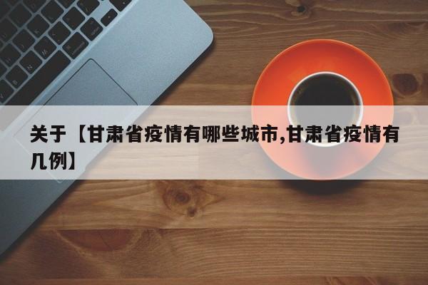 关于【甘肃省疫情有哪些城市,甘肃省疫情有几例】